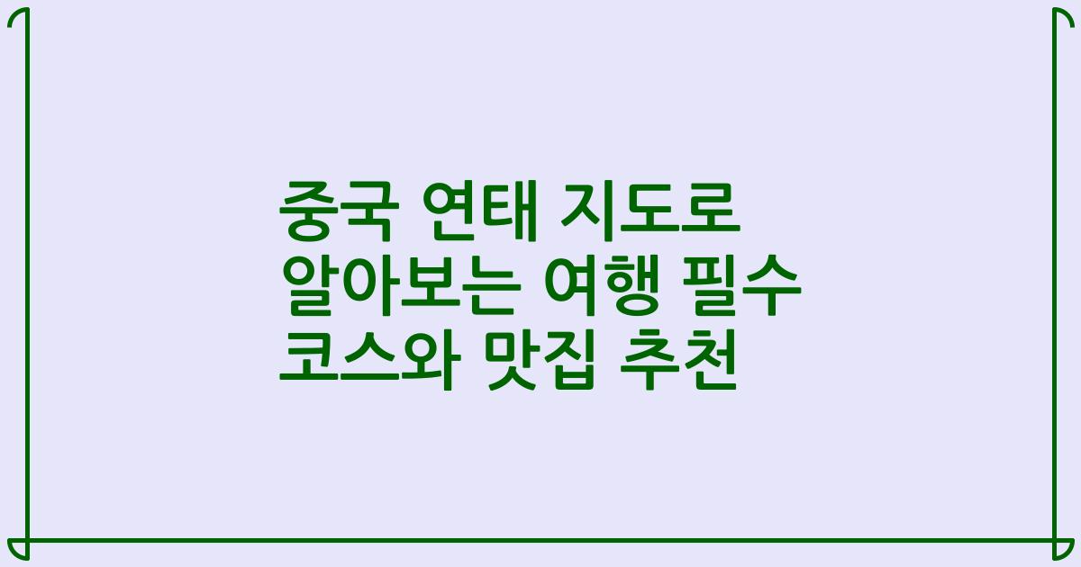중국 연태 지도로 알아보는 여행 필수 코스와 맛집 추천