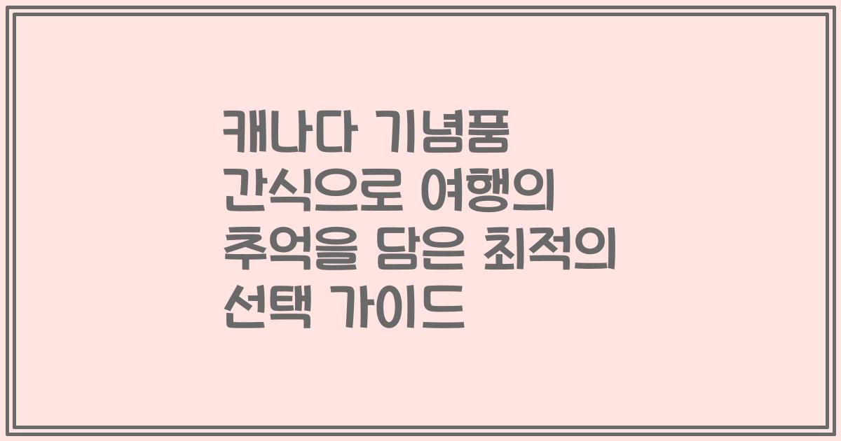 캐나다 기념품 간식으로 여행의 추억을 담은 최적의 선택 가이드