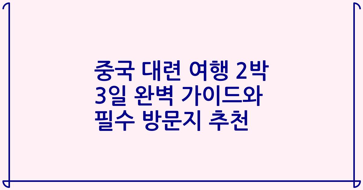 중국 대련 여행 2박 3일 완벽 가이드와 필수 방문지 추천