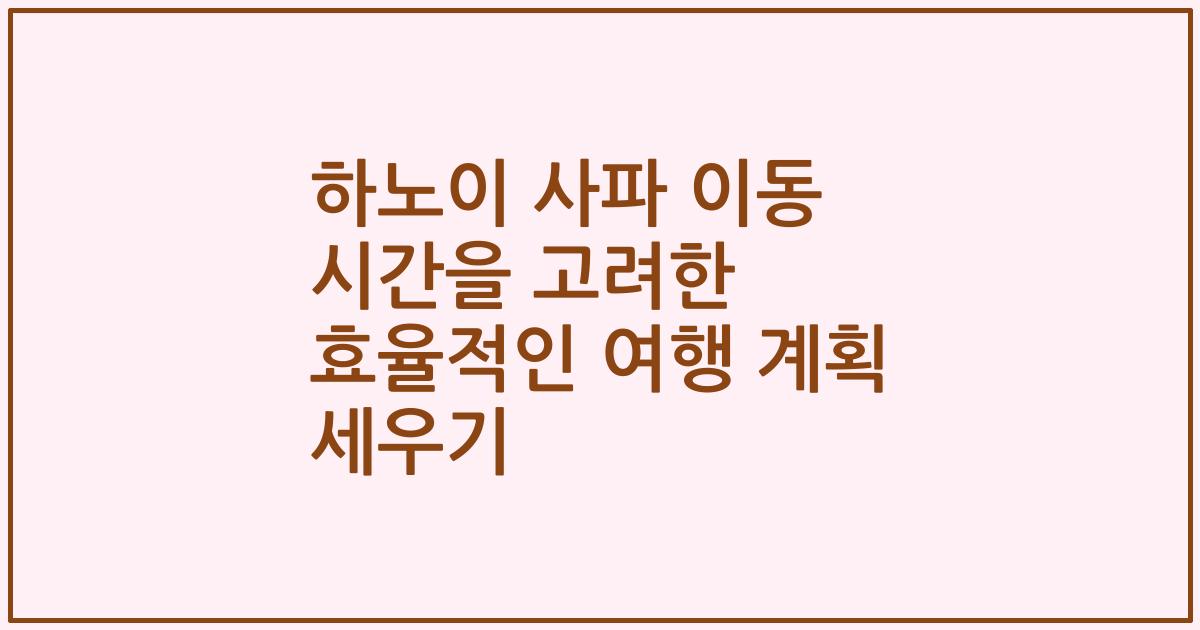 하노이 사파 이동 시간을 고려한 효율적인 여행 계획 세우기
