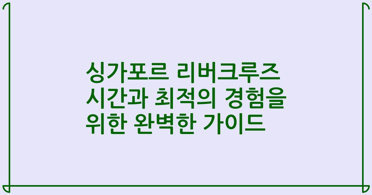 싱가포르 리버크루즈 시간과 최적의 경험을 위한 완벽한 가이드