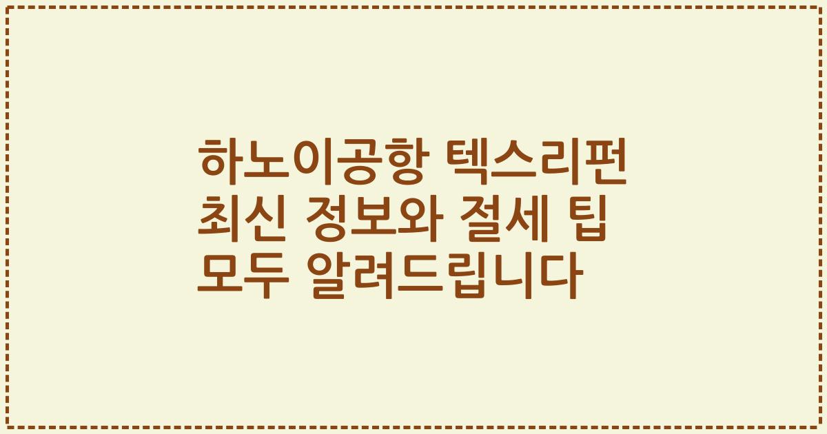 하노이공항 텍스리펀 최신 정보와 절세 팁 모두 알려드립니다