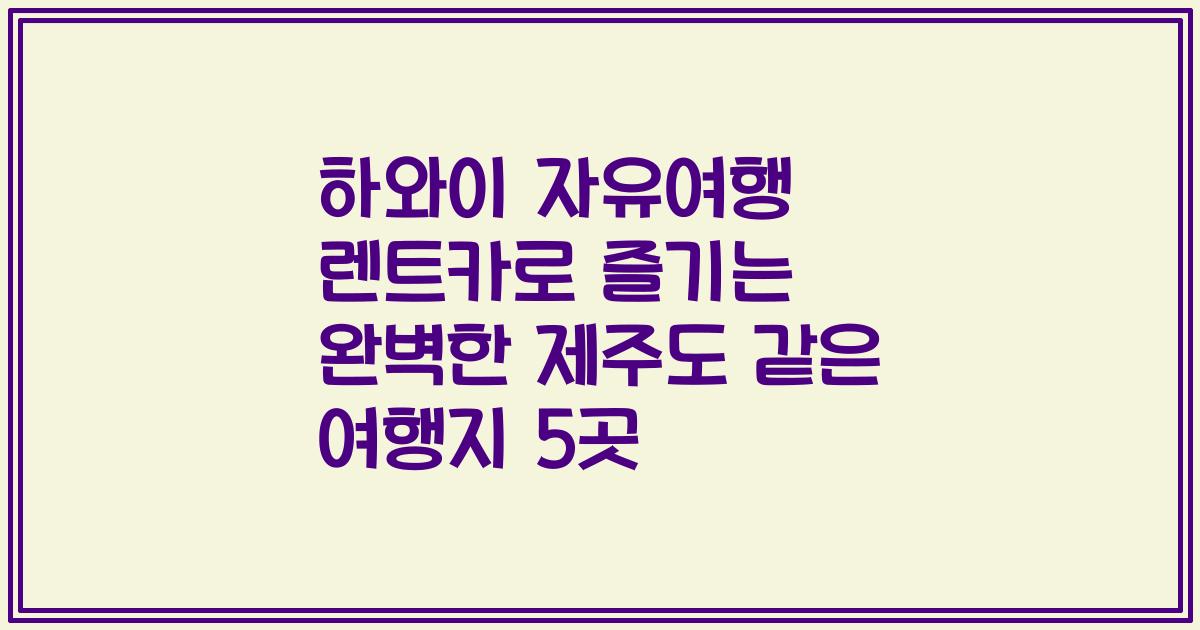 하와이 자유여행 렌트카로 즐기는 완벽한 제주도 같은 여행지 5곳