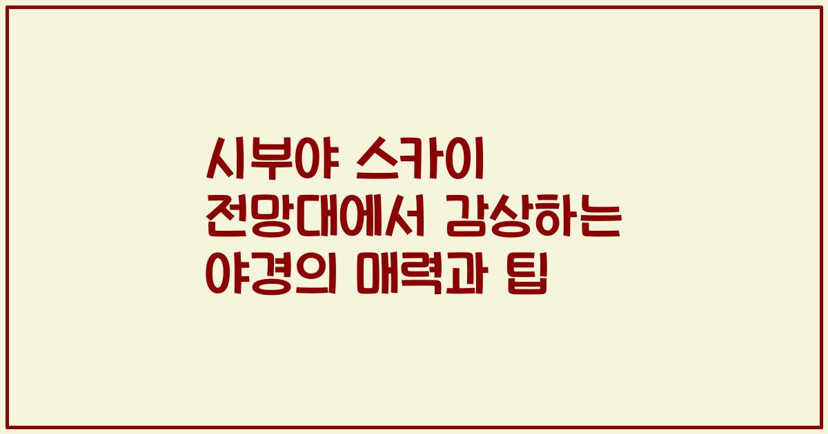 시부야 스카이 전망대에서 감상하는 야경의 매력과 팁