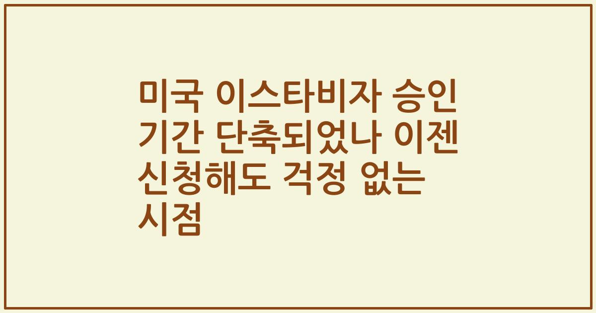 미국 이스타비자 승인 기간 단축되었나 이젠 신청해도 걱정 없는 시점