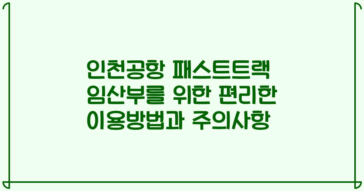 인천공항 패스트트랙 임산부를 위한 편리한 이용방법과 주의사항