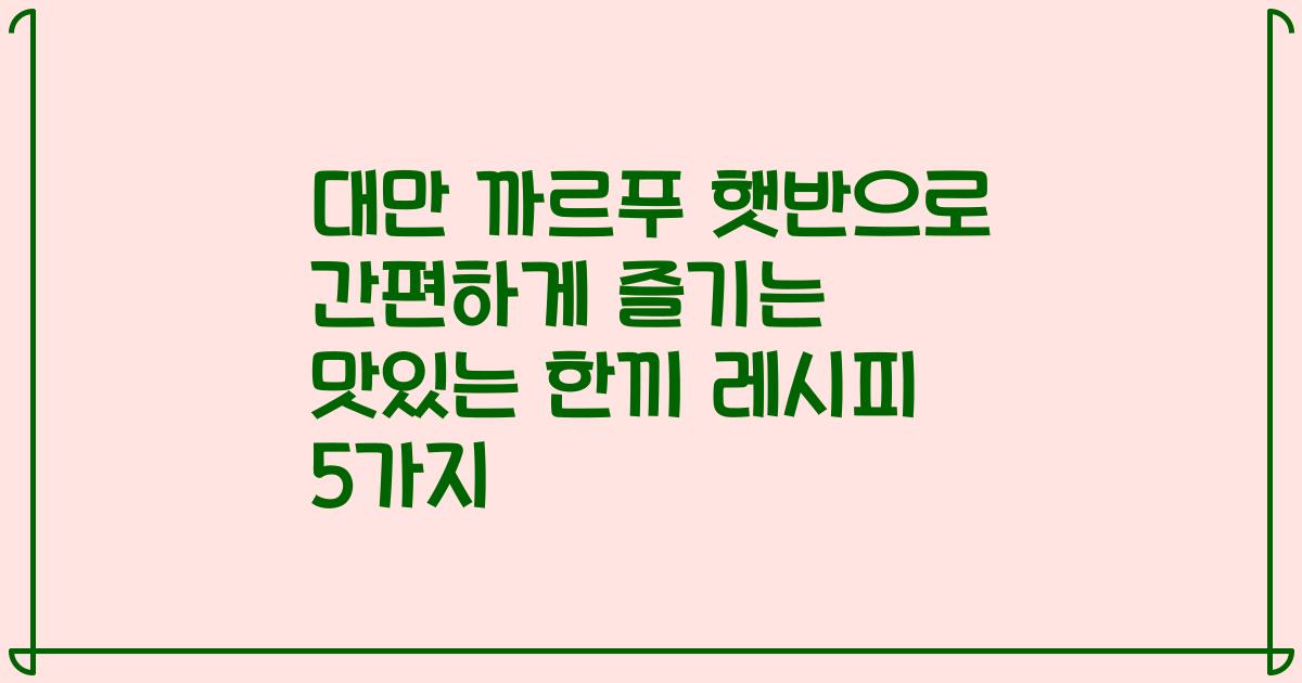 대만 까르푸 햇반으로 간편하게 즐기는 맛있는 한끼 레시피 5가지