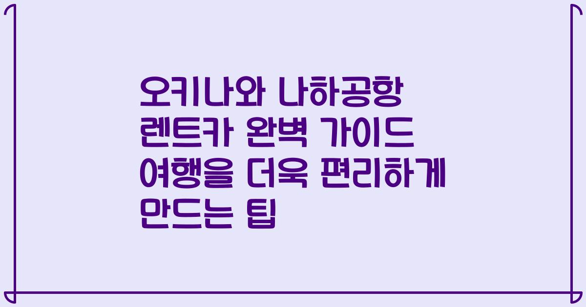 오키나와 나하공항 렌트카 완벽 가이드 여행을 더욱 편리하게 만드는 팁