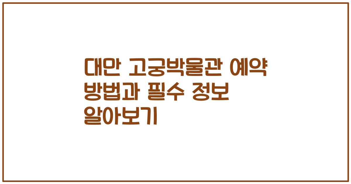 대만 고궁박물관 예약 방법과 필수 정보 알아보기
