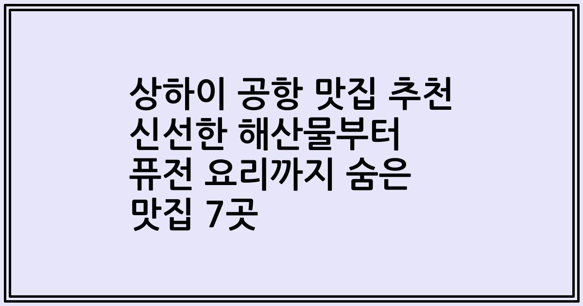 상하이 공항 맛집 추천 신선한 해산물부터 퓨전 요리까지 숨은 맛집 7곳