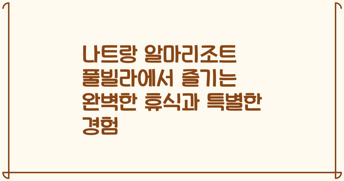 나트랑 알마리조트 풀빌라에서 즐기는 완벽한 휴식과 특별한 경험