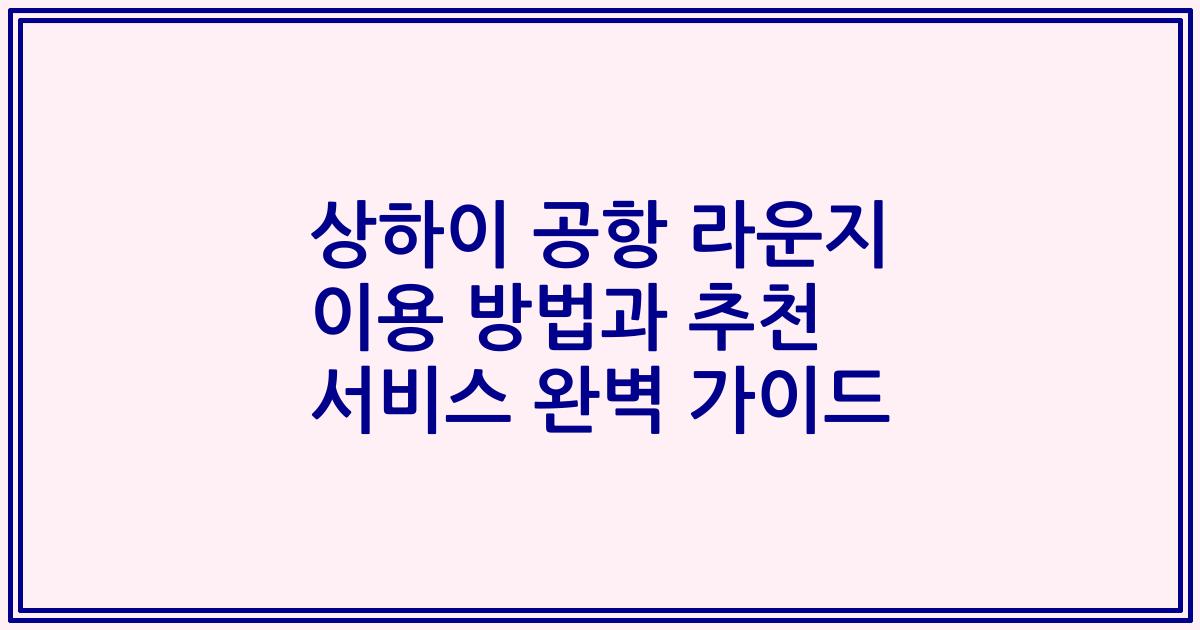 상하이 공항 라운지 이용 방법과 추천 서비스 완벽 가이드