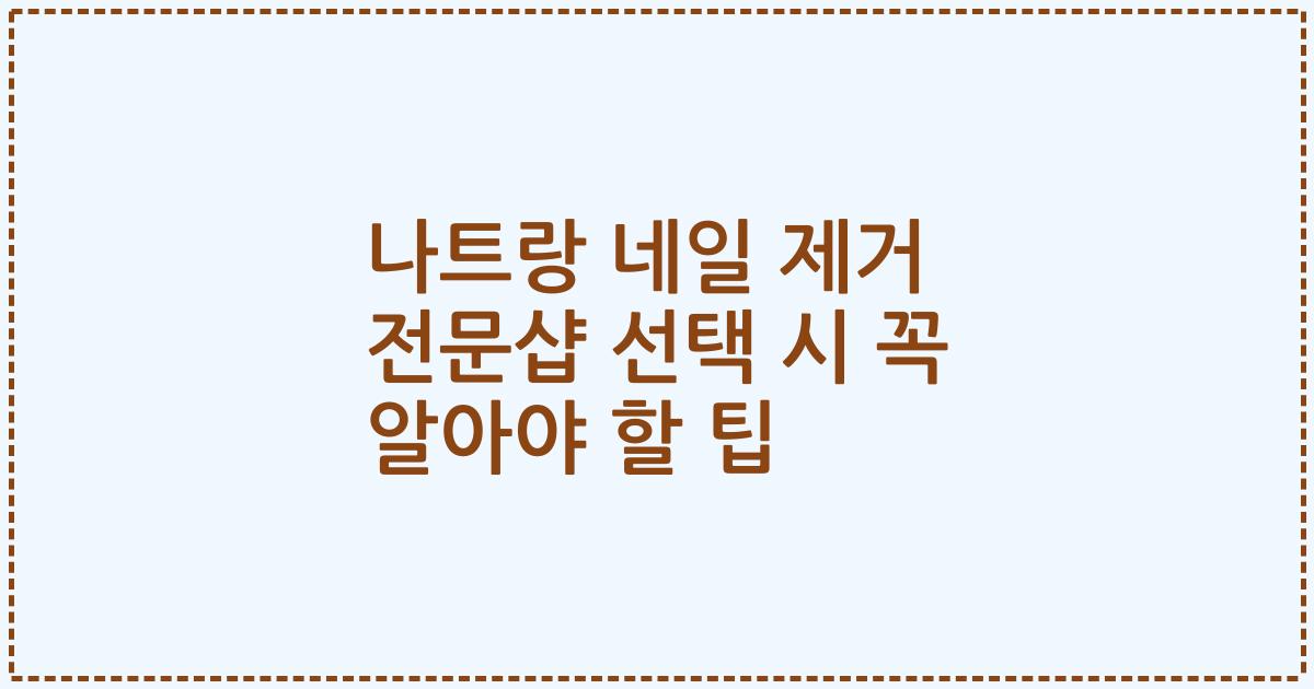 나트랑 네일 제거 전문샵 선택 시 꼭 알아야 할 팁