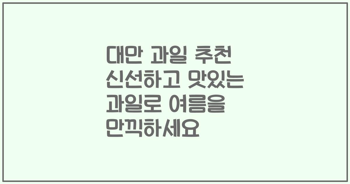 대만 과일 추천 신선하고 맛있는 과일로 여름을 만끽하세요