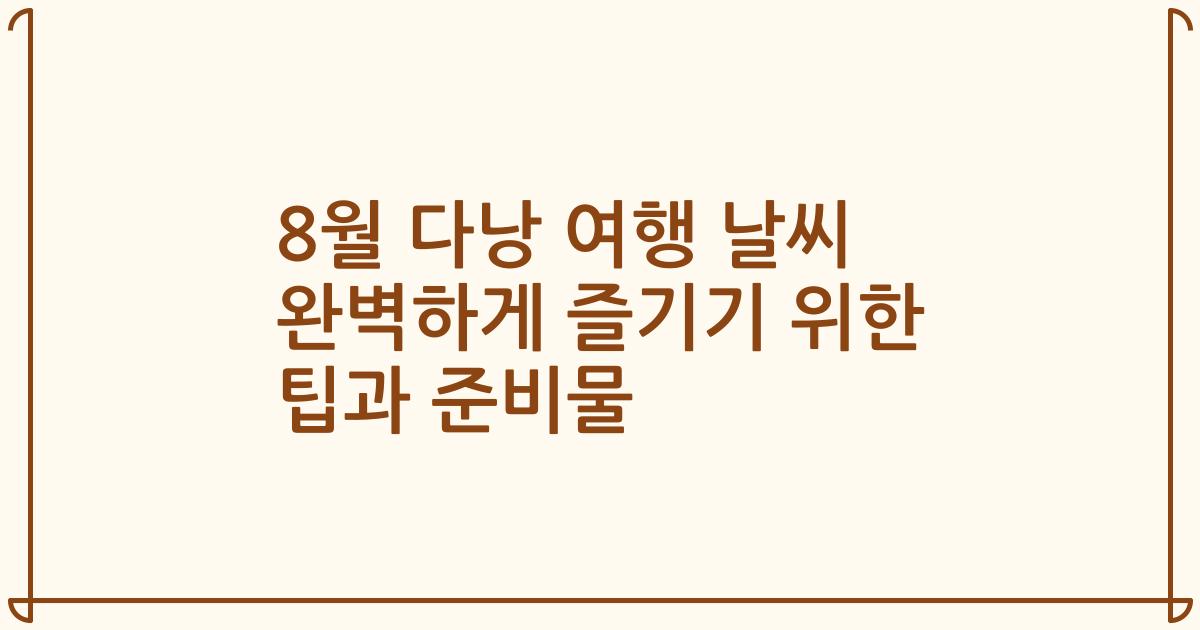 8월 다낭 여행 날씨 완벽하게 즐기기 위한 팁과 준비물