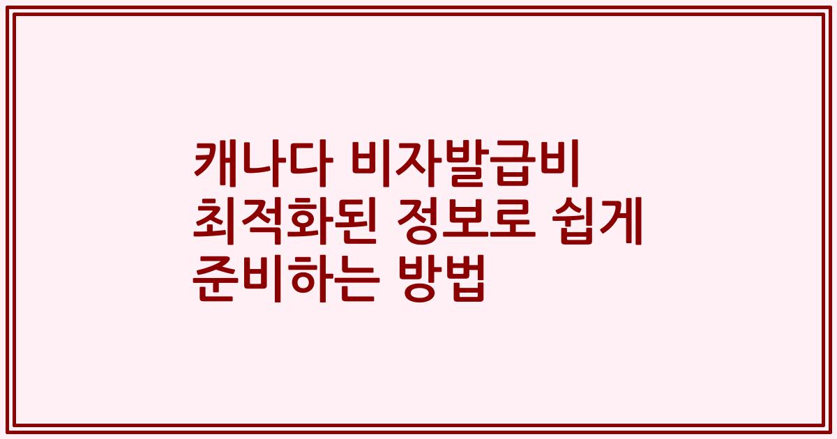 캐나다 비자발급비 최적화된 정보로 쉽게 준비하는 방법
