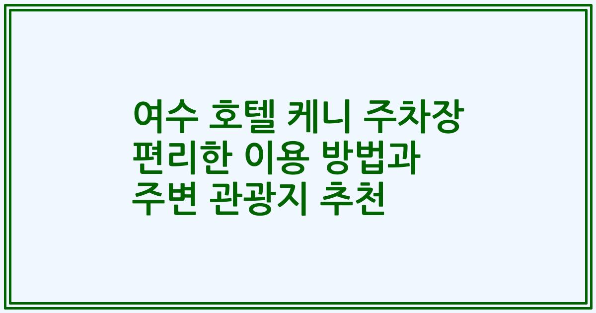 여수 호텔 케니 주차장 편리한 이용 방법과 주변 관광지 추천