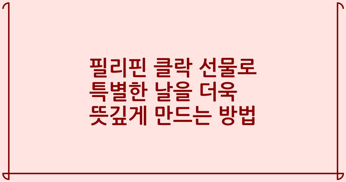 필리핀 클락 선물로 특별한 날을 더욱 뜻깊게 만드는 방법